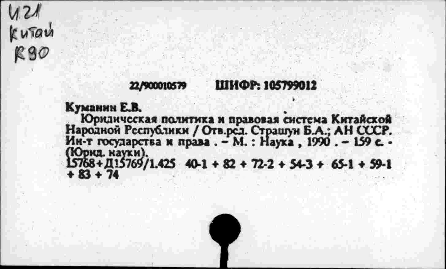 ﻿
22/япи<В79 ШИФР: 105799012
Куманин ЕЛ.
Юридическая политика и правовая система Китайской Народной Республики / Отв.рсд. Страшун Б.А.; АН СССР. Ин-т государства и права . - М.: Наука , 1990 . - 159 с. -(Юрид. науки).
15768+Д15769/1.425 40-1 + 82 + 72-2 ♦ 54-3 ♦ 65-1 ♦ 59-1 ♦ 83 + 74